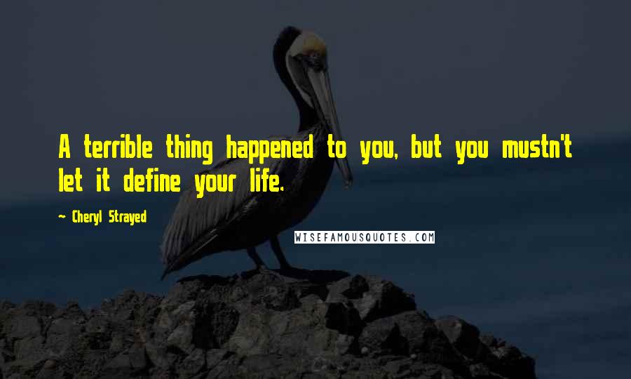 Cheryl Strayed Quotes: A terrible thing happened to you, but you mustn't let it define your life.