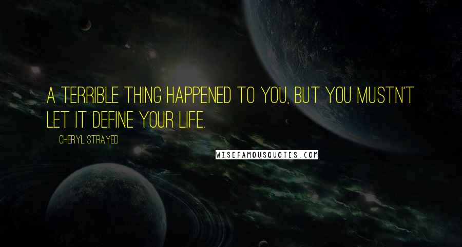 Cheryl Strayed Quotes: A terrible thing happened to you, but you mustn't let it define your life.