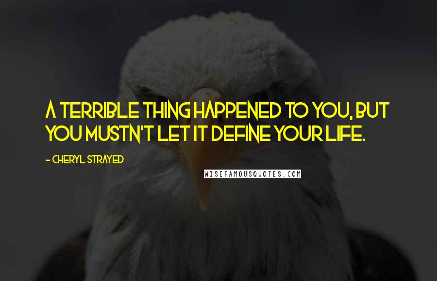 Cheryl Strayed Quotes: A terrible thing happened to you, but you mustn't let it define your life.