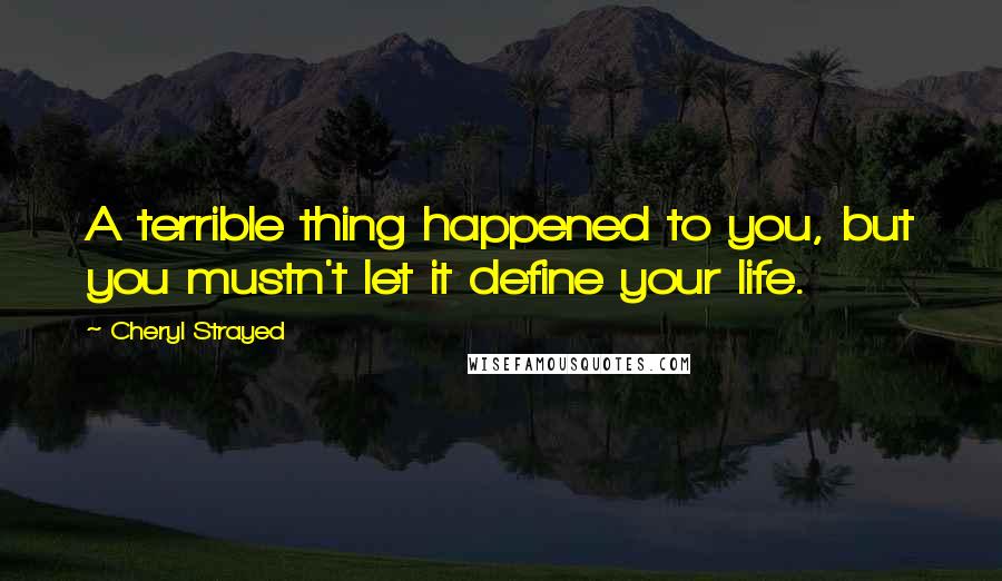 Cheryl Strayed Quotes: A terrible thing happened to you, but you mustn't let it define your life.