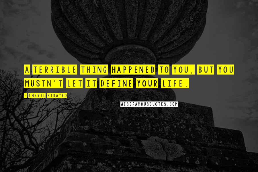 Cheryl Strayed Quotes: A terrible thing happened to you, but you mustn't let it define your life.