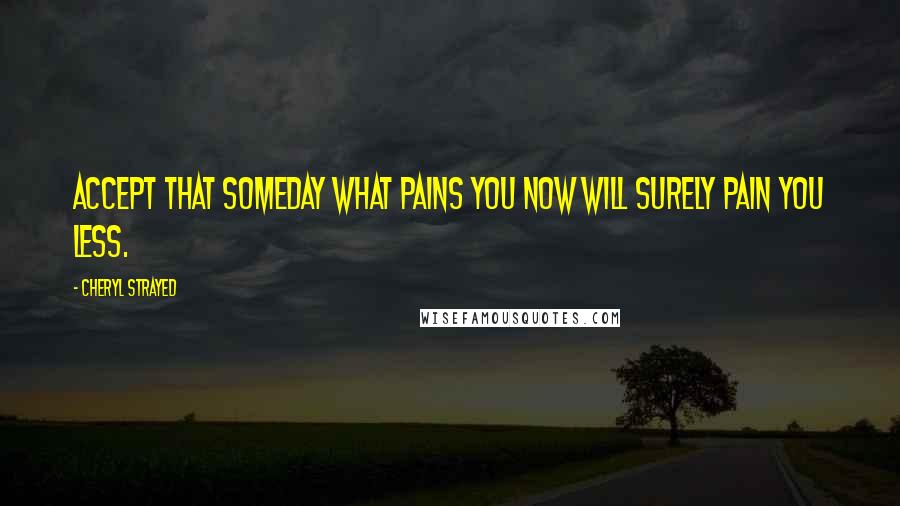 Cheryl Strayed Quotes: Accept that someday what pains you now will surely pain you less.