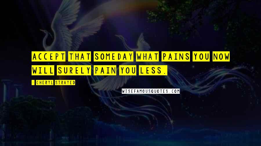 Cheryl Strayed Quotes: Accept that someday what pains you now will surely pain you less.
