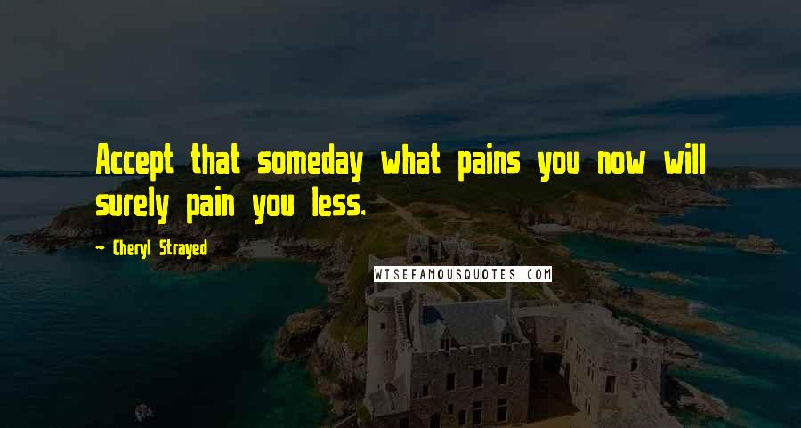 Cheryl Strayed Quotes: Accept that someday what pains you now will surely pain you less.