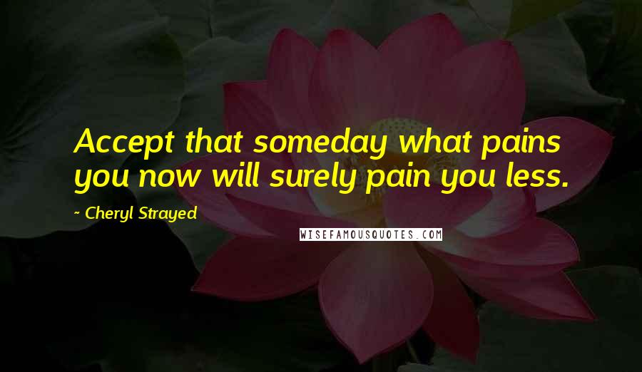 Cheryl Strayed Quotes: Accept that someday what pains you now will surely pain you less.