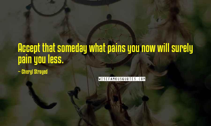 Cheryl Strayed Quotes: Accept that someday what pains you now will surely pain you less.