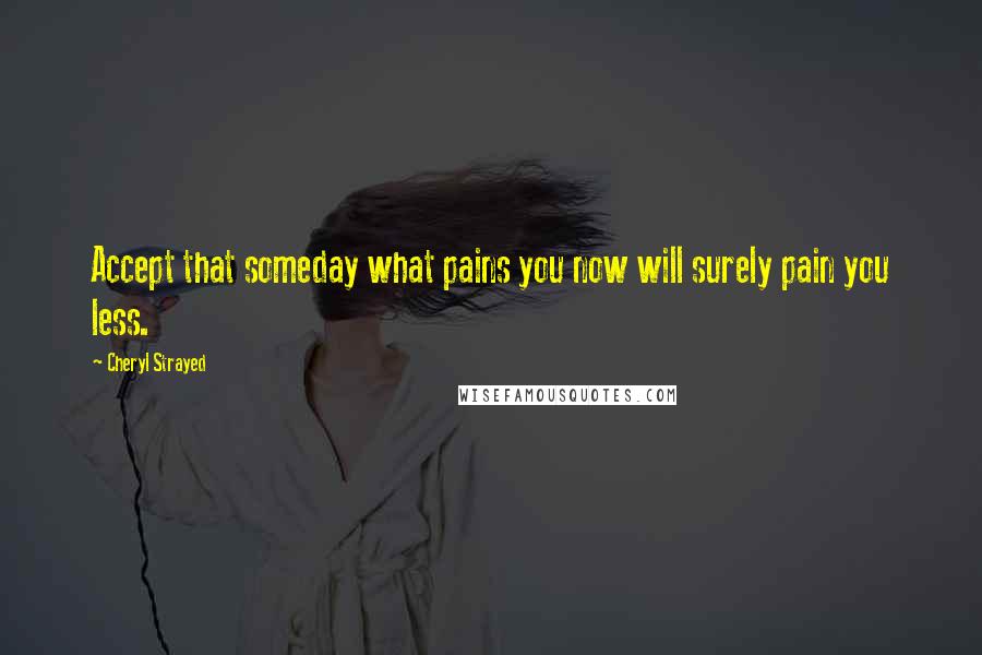 Cheryl Strayed Quotes: Accept that someday what pains you now will surely pain you less.