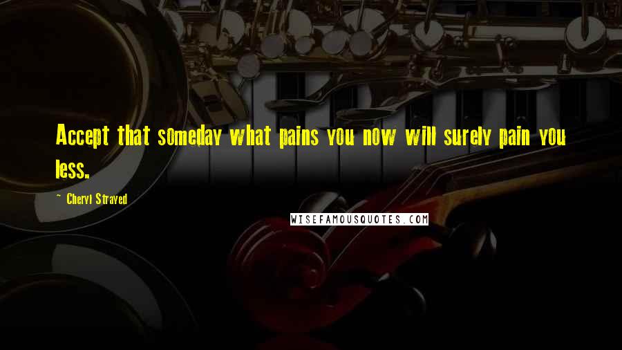 Cheryl Strayed Quotes: Accept that someday what pains you now will surely pain you less.