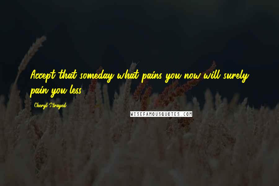 Cheryl Strayed Quotes: Accept that someday what pains you now will surely pain you less.