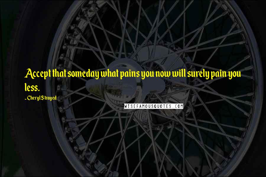 Cheryl Strayed Quotes: Accept that someday what pains you now will surely pain you less.