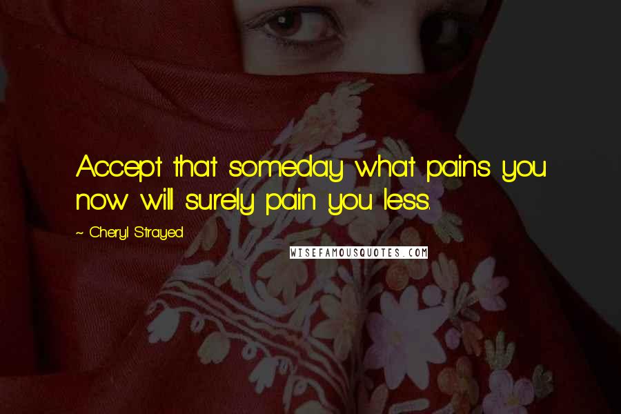 Cheryl Strayed Quotes: Accept that someday what pains you now will surely pain you less.