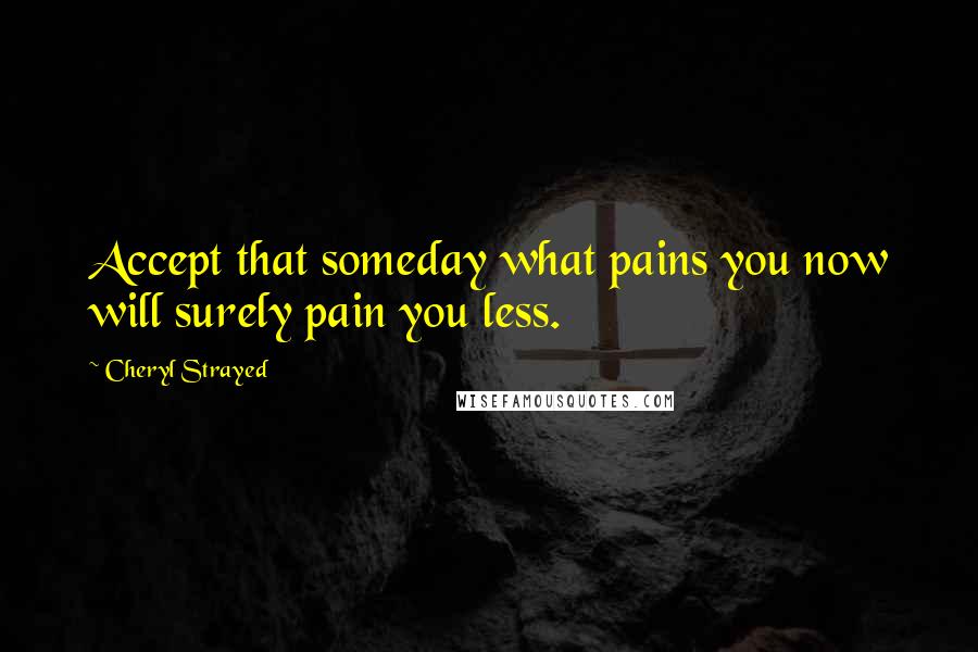 Cheryl Strayed Quotes: Accept that someday what pains you now will surely pain you less.