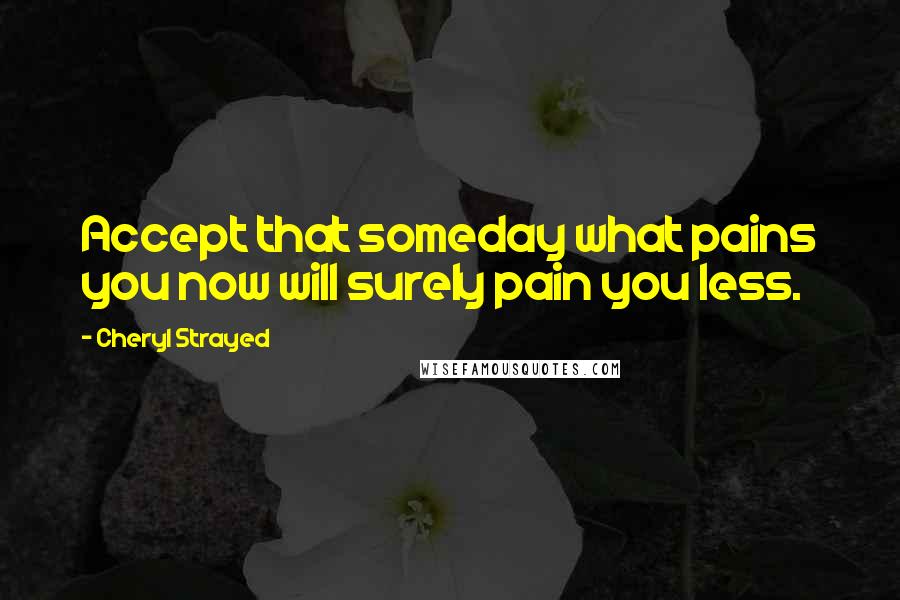 Cheryl Strayed Quotes: Accept that someday what pains you now will surely pain you less.