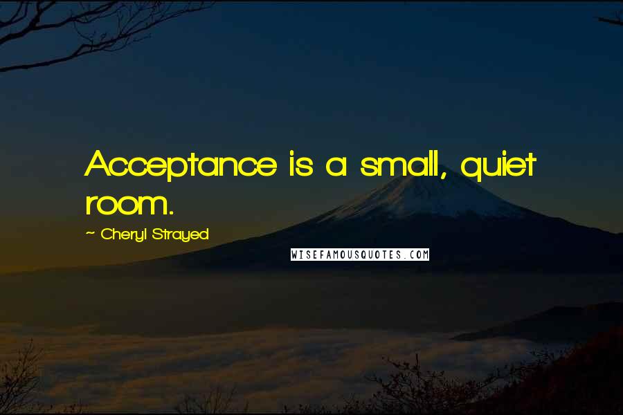 Cheryl Strayed Quotes: Acceptance is a small, quiet room.