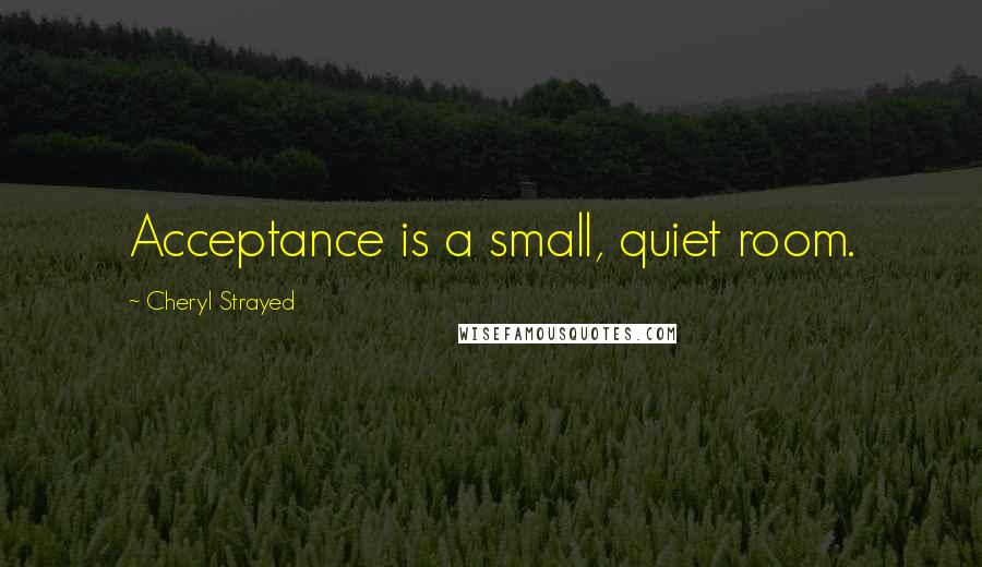 Cheryl Strayed Quotes: Acceptance is a small, quiet room.