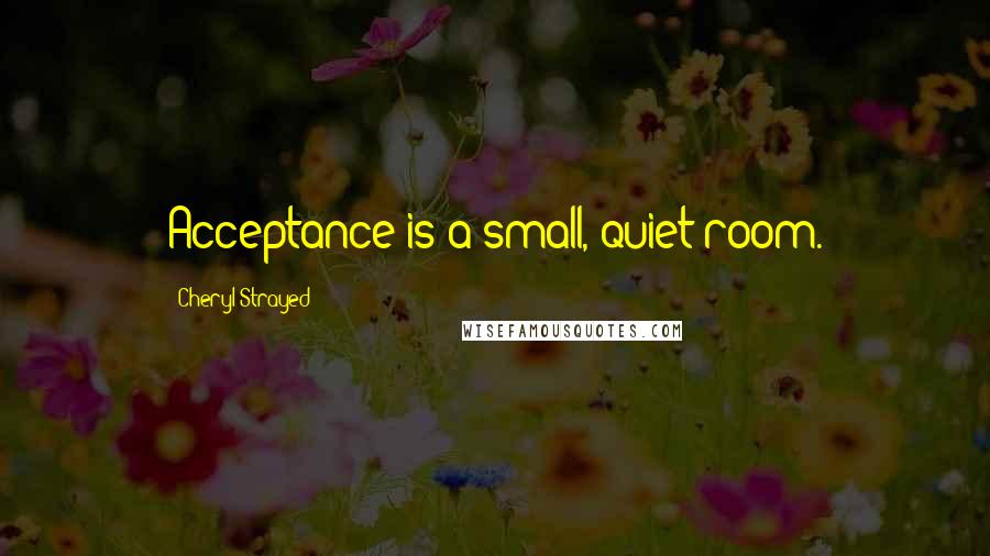 Cheryl Strayed Quotes: Acceptance is a small, quiet room.