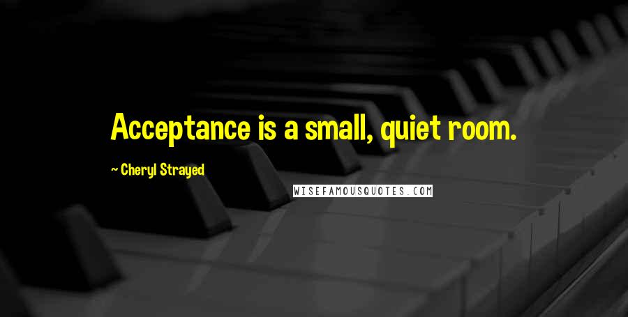 Cheryl Strayed Quotes: Acceptance is a small, quiet room.