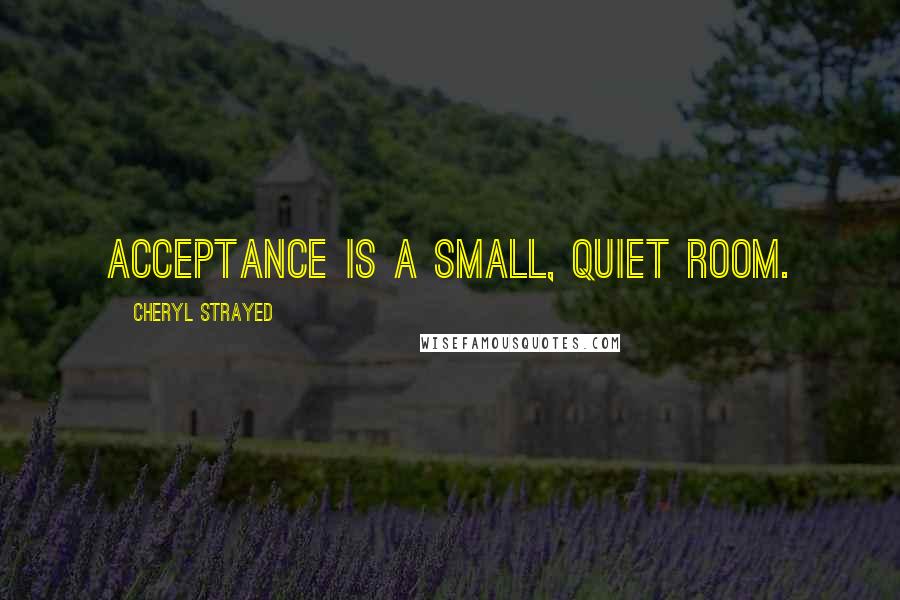 Cheryl Strayed Quotes: Acceptance is a small, quiet room.