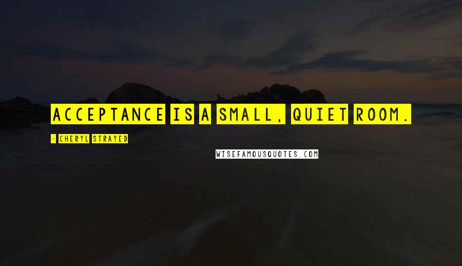Cheryl Strayed Quotes: Acceptance is a small, quiet room.