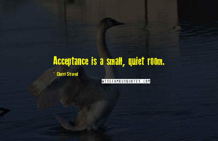 Cheryl Strayed Quotes: Acceptance is a small, quiet room.