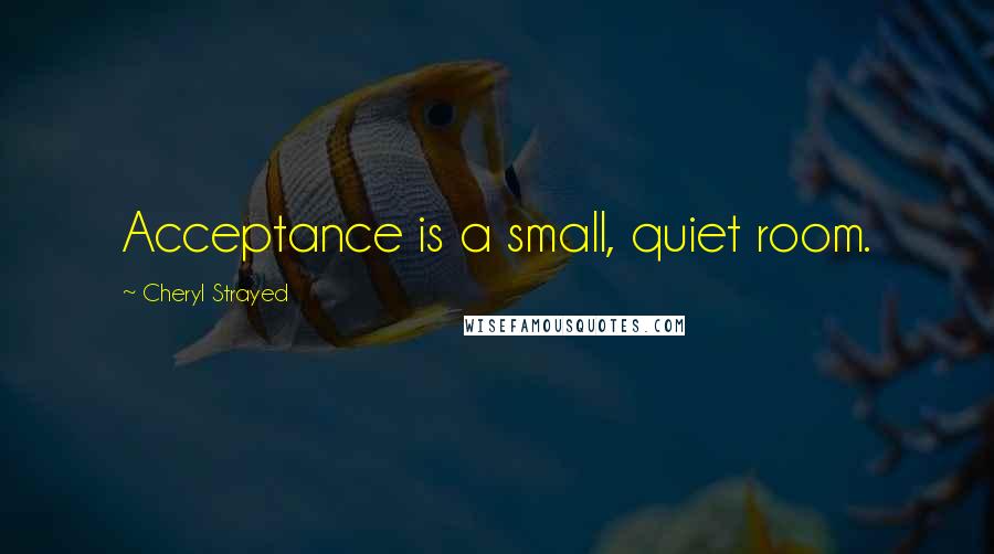 Cheryl Strayed Quotes: Acceptance is a small, quiet room.