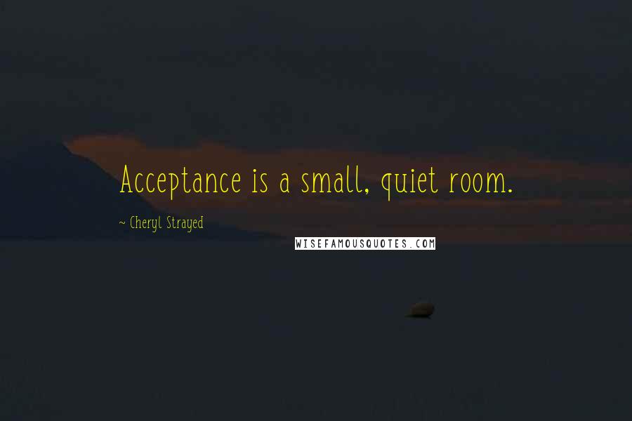 Cheryl Strayed Quotes: Acceptance is a small, quiet room.