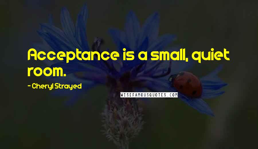 Cheryl Strayed Quotes: Acceptance is a small, quiet room.