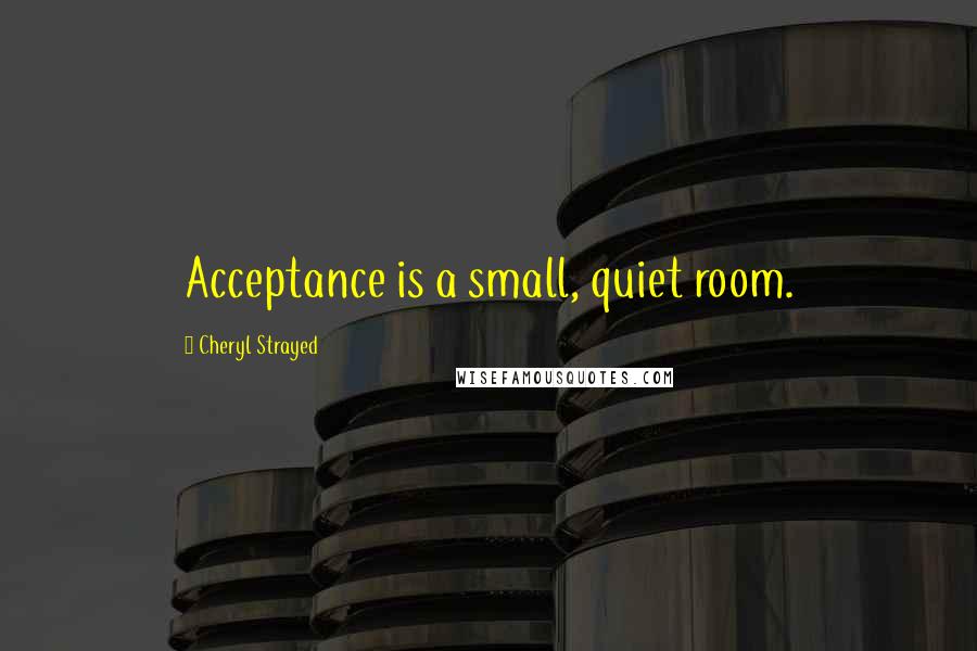 Cheryl Strayed Quotes: Acceptance is a small, quiet room.