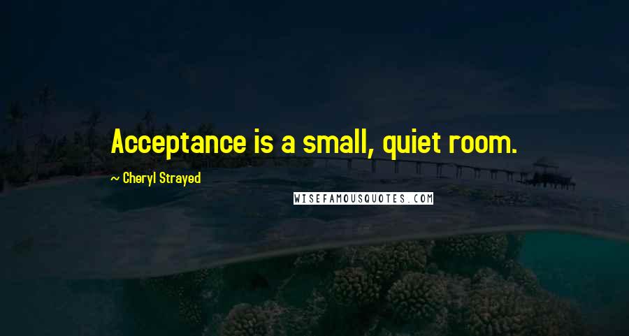 Cheryl Strayed Quotes: Acceptance is a small, quiet room.