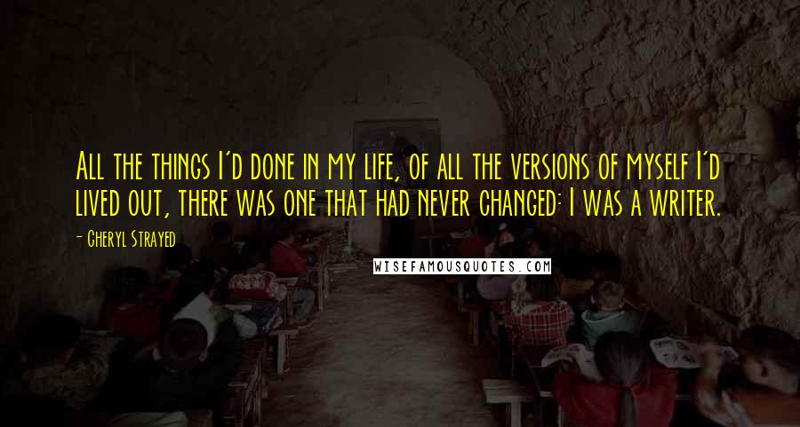 Cheryl Strayed Quotes: All the things I'd done in my life, of all the versions of myself I'd lived out, there was one that had never changed: I was a writer.