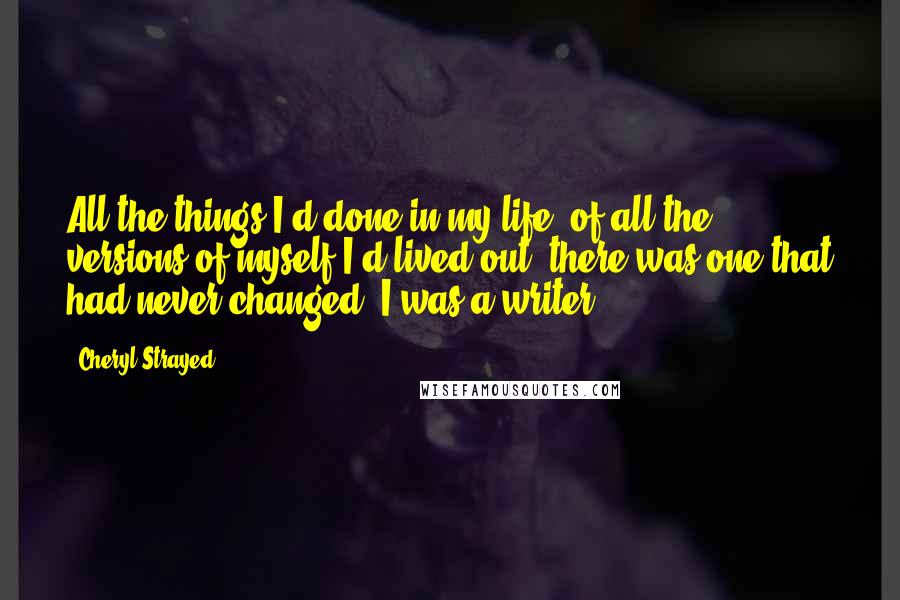 Cheryl Strayed Quotes: All the things I'd done in my life, of all the versions of myself I'd lived out, there was one that had never changed: I was a writer.