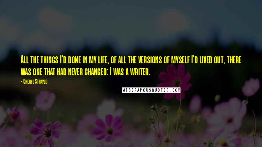 Cheryl Strayed Quotes: All the things I'd done in my life, of all the versions of myself I'd lived out, there was one that had never changed: I was a writer.