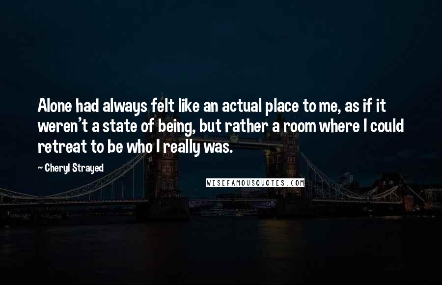 Cheryl Strayed Quotes: Alone had always felt like an actual place to me, as if it weren't a state of being, but rather a room where I could retreat to be who I really was.