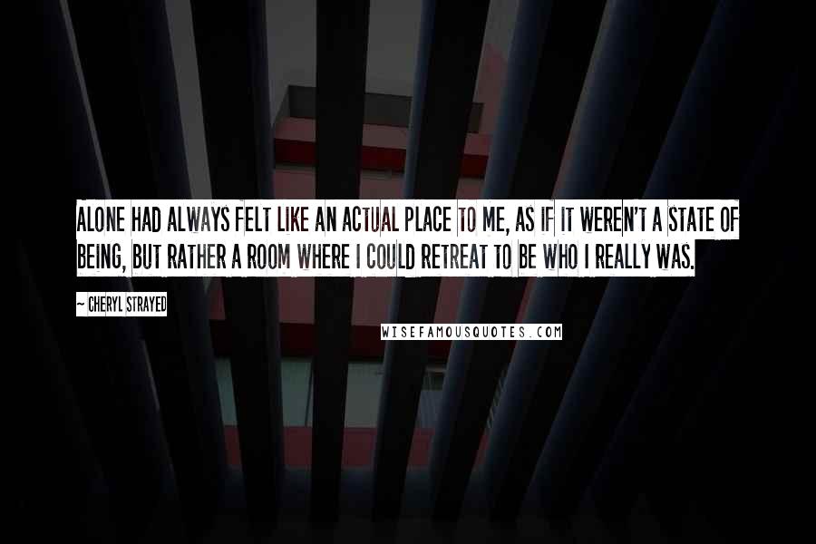 Cheryl Strayed Quotes: Alone had always felt like an actual place to me, as if it weren't a state of being, but rather a room where I could retreat to be who I really was.