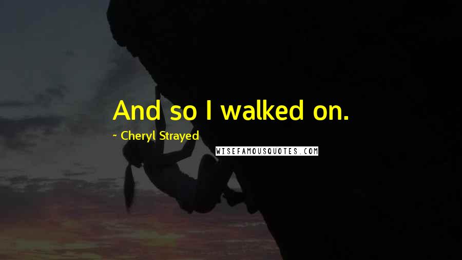 Cheryl Strayed Quotes: And so I walked on.