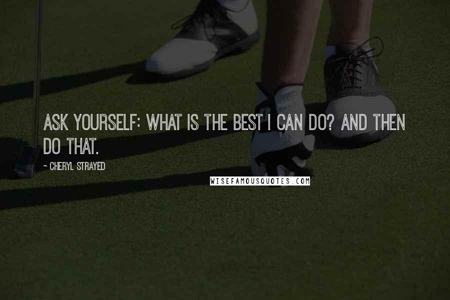 Cheryl Strayed Quotes: Ask yourself: What is the best I can do? And then do that.