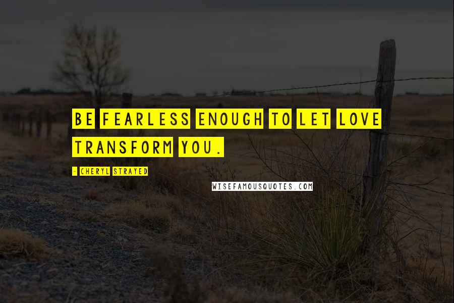 Cheryl Strayed Quotes: Be fearless enough to let love transform you.
