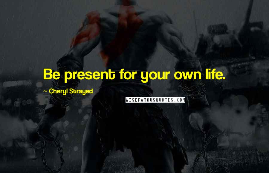 Cheryl Strayed Quotes: Be present for your own life.