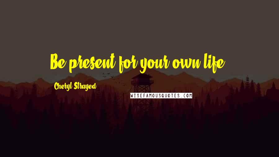 Cheryl Strayed Quotes: Be present for your own life.
