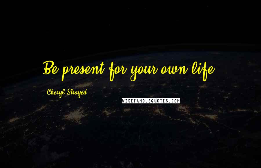 Cheryl Strayed Quotes: Be present for your own life.
