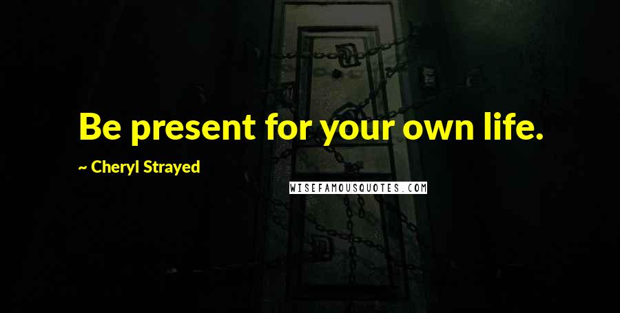 Cheryl Strayed Quotes: Be present for your own life.