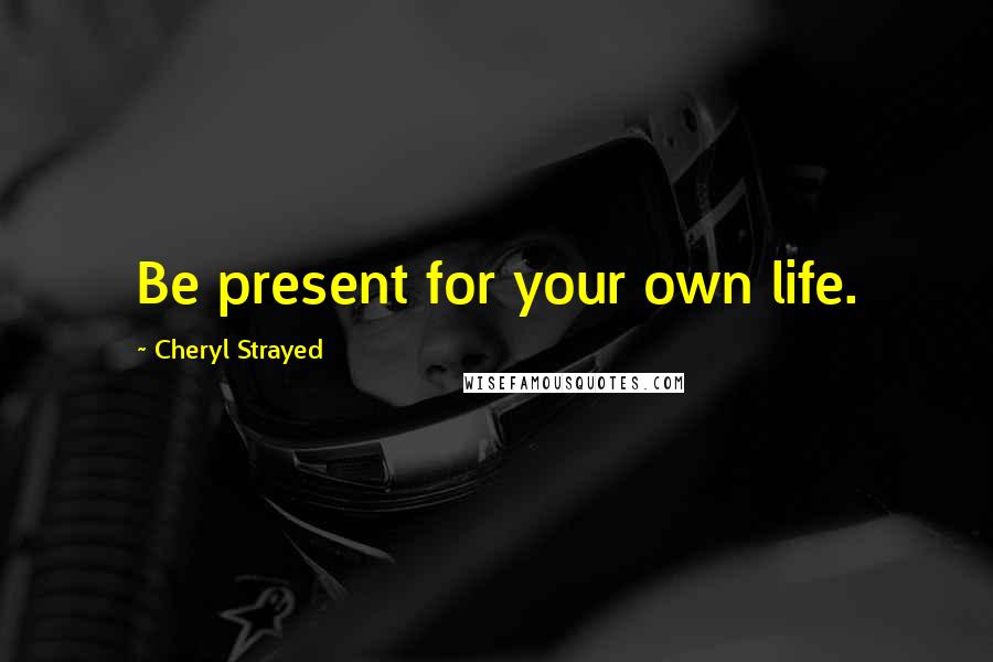 Cheryl Strayed Quotes: Be present for your own life.