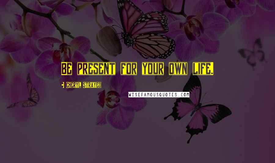 Cheryl Strayed Quotes: Be present for your own life.