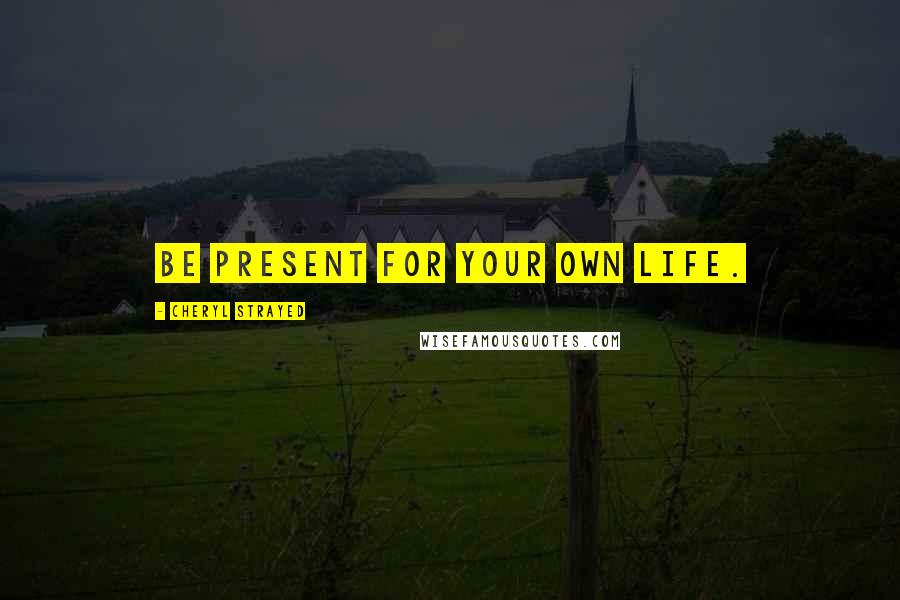 Cheryl Strayed Quotes: Be present for your own life.