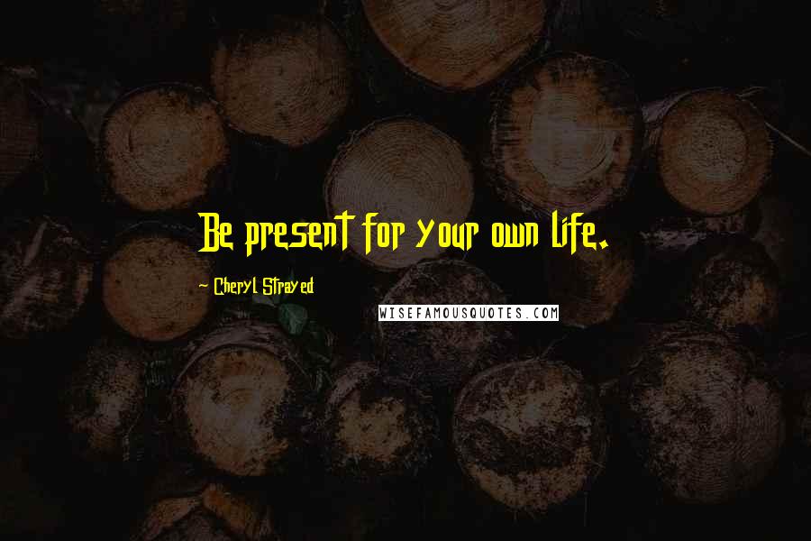 Cheryl Strayed Quotes: Be present for your own life.