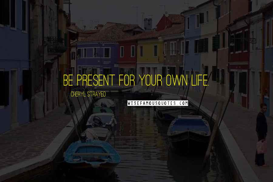 Cheryl Strayed Quotes: Be present for your own life.