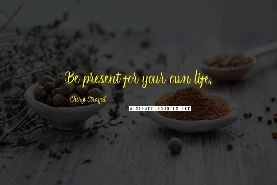 Cheryl Strayed Quotes: Be present for your own life.