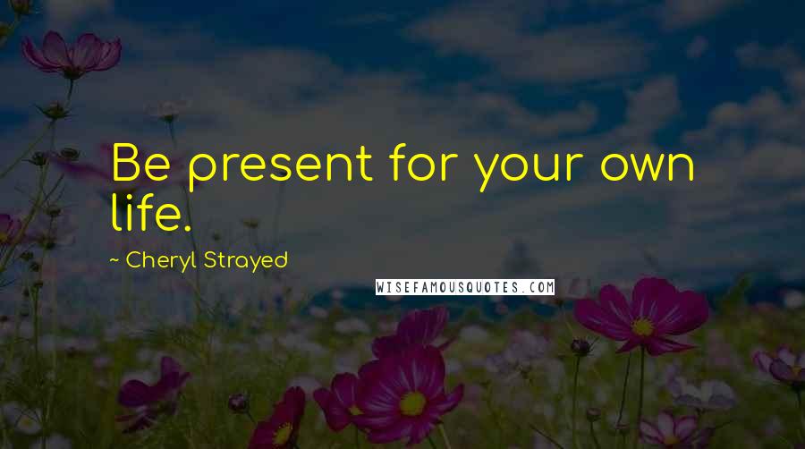 Cheryl Strayed Quotes: Be present for your own life.
