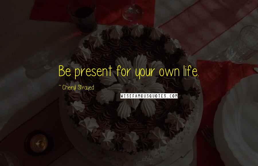 Cheryl Strayed Quotes: Be present for your own life.