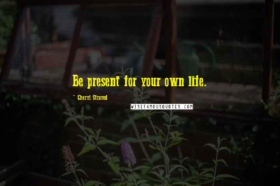 Cheryl Strayed Quotes: Be present for your own life.